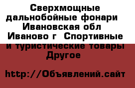 Сверхмощные дальнобойные фонари - Ивановская обл., Иваново г. Спортивные и туристические товары » Другое   